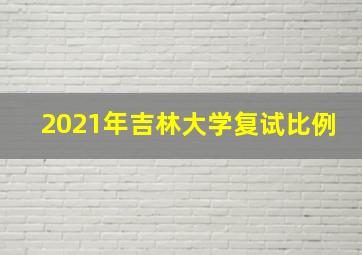 2021年吉林大学复试比例