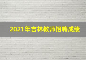 2021年吉林教师招聘成绩