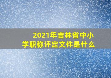 2021年吉林省中小学职称评定文件是什么