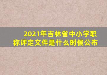 2021年吉林省中小学职称评定文件是什么时候公布