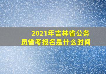 2021年吉林省公务员省考报名是什么时间