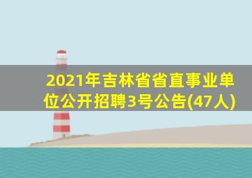 2021年吉林省省直事业单位公开招聘3号公告(47人)