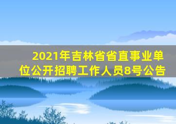 2021年吉林省省直事业单位公开招聘工作人员8号公告