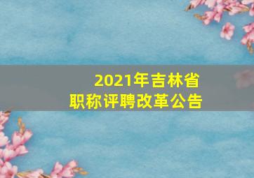 2021年吉林省职称评聘改革公告