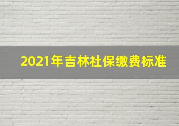 2021年吉林社保缴费标准