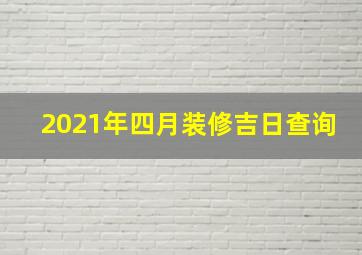 2021年四月装修吉日查询