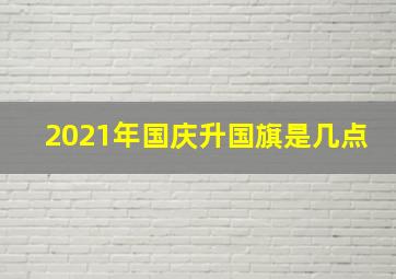 2021年国庆升国旗是几点