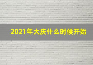 2021年大庆什么时候开始