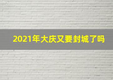 2021年大庆又要封城了吗