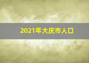 2021年大庆市人口