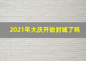 2021年大庆开始封城了吗