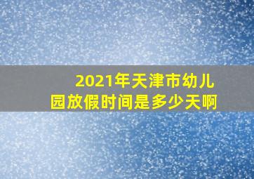 2021年天津市幼儿园放假时间是多少天啊