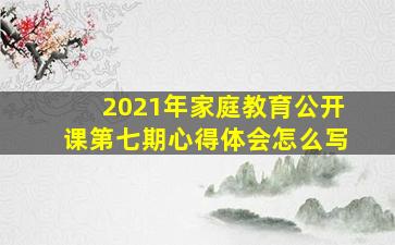 2021年家庭教育公开课第七期心得体会怎么写