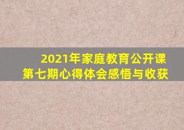 2021年家庭教育公开课第七期心得体会感悟与收获