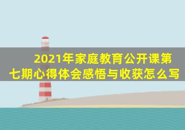 2021年家庭教育公开课第七期心得体会感悟与收获怎么写