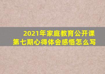 2021年家庭教育公开课第七期心得体会感悟怎么写