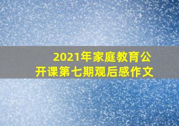 2021年家庭教育公开课第七期观后感作文