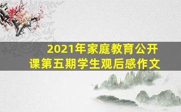 2021年家庭教育公开课第五期学生观后感作文