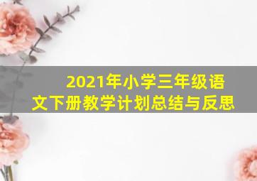 2021年小学三年级语文下册教学计划总结与反思