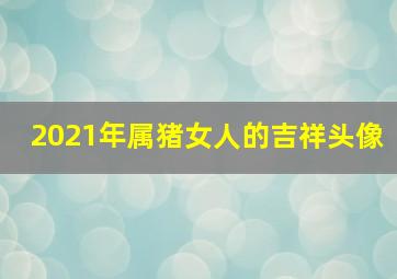 2021年属猪女人的吉祥头像