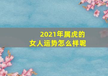 2021年属虎的女人运势怎么样呢