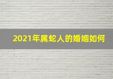 2021年属蛇人的婚姻如何