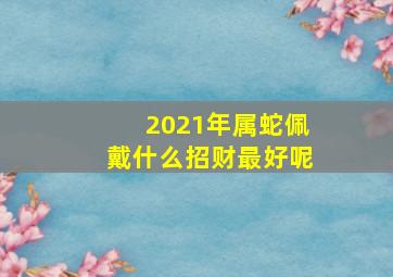 2021年属蛇佩戴什么招财最好呢