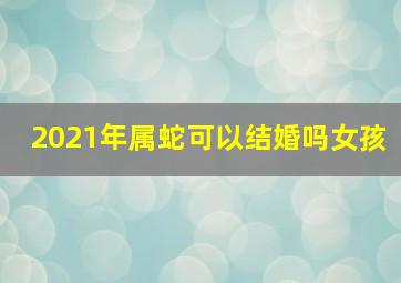 2021年属蛇可以结婚吗女孩