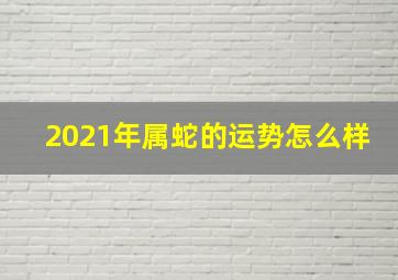 2021年属蛇的运势怎么样