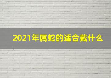 2021年属蛇的适合戴什么