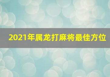 2021年属龙打麻将最佳方位