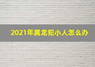 2021年属龙犯小人怎么办