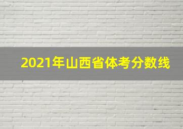 2021年山西省体考分数线