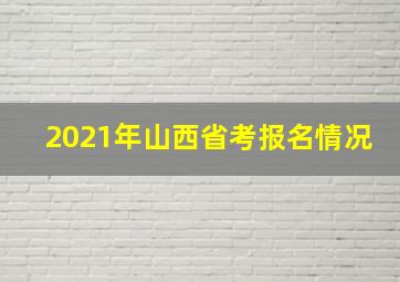 2021年山西省考报名情况