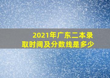 2021年广东二本录取时间及分数线是多少