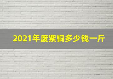 2021年废紫铜多少钱一斤