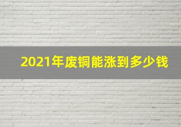 2021年废铜能涨到多少钱