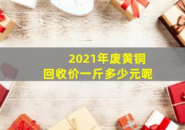 2021年废黄铜回收价一斤多少元呢