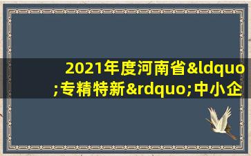 2021年度河南省“专精特新”中小企业