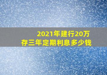 2021年建行20万存三年定期利息多少钱