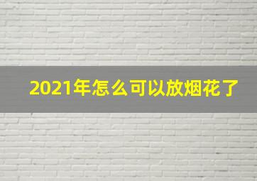 2021年怎么可以放烟花了