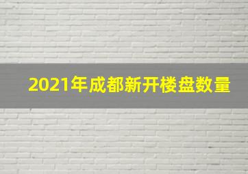 2021年成都新开楼盘数量