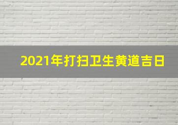 2021年打扫卫生黄道吉日