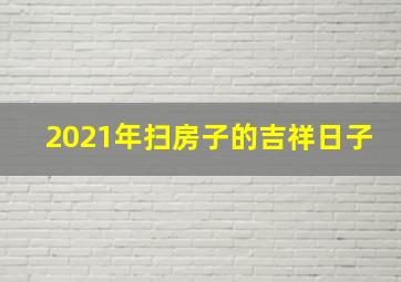 2021年扫房子的吉祥日子