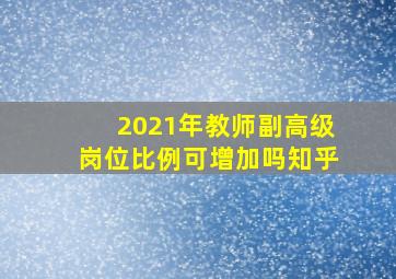 2021年教师副高级岗位比例可增加吗知乎