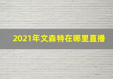 2021年文森特在哪里直播