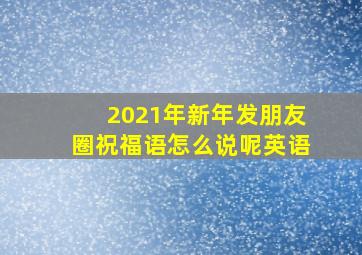 2021年新年发朋友圈祝福语怎么说呢英语