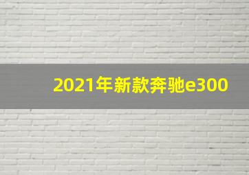 2021年新款奔驰e300