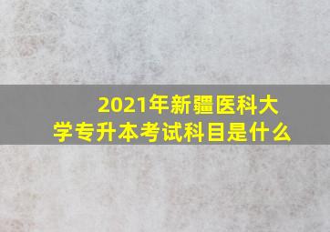 2021年新疆医科大学专升本考试科目是什么