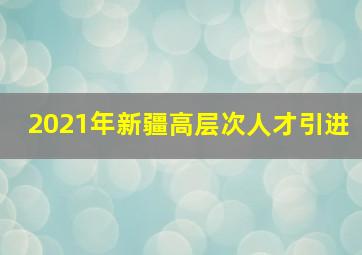 2021年新疆高层次人才引进